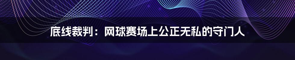 底线裁判：网球赛场上公正无私的守门人