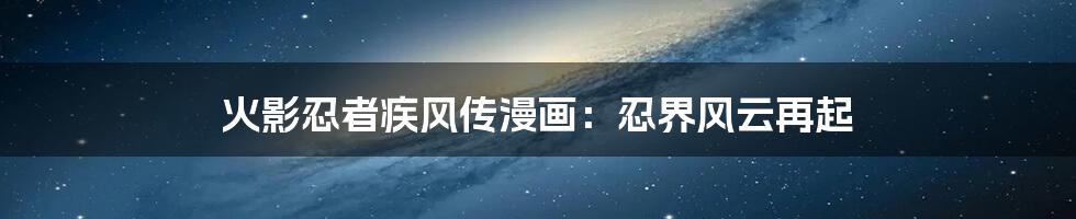 火影忍者疾风传漫画:忍界风云再起