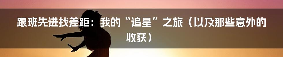 跟班先进找差距：我的“追星”之旅（以及那些意外的收获）