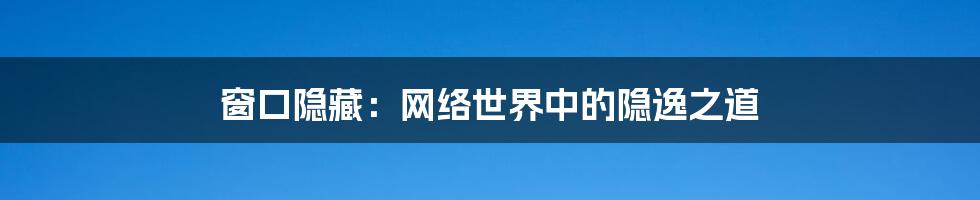 窗口隐藏:网络世界中的隐逸之道