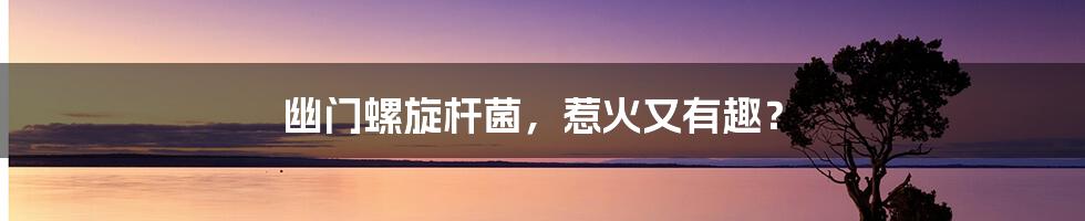 幽门螺旋杆菌,惹火又有趣?