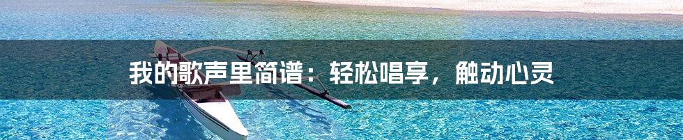 我的歌声里简谱:轻松唱享,触动心灵