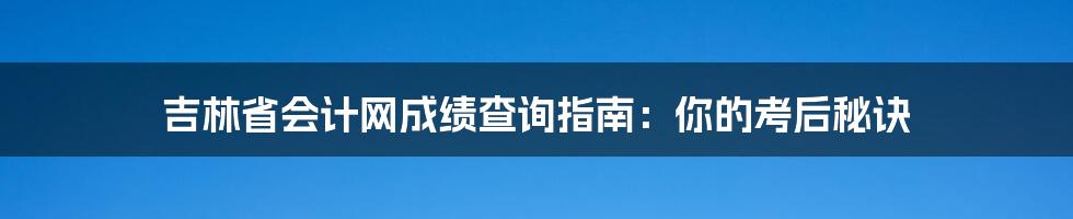吉林省会计网成绩查询指南:你的考后秘诀