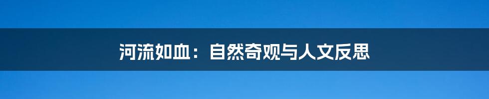 河流如血：自然奇观与人文反思