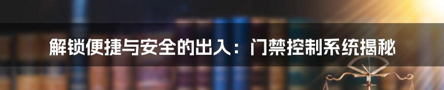 解锁便捷与安全的出入：门禁控制系统揭秘