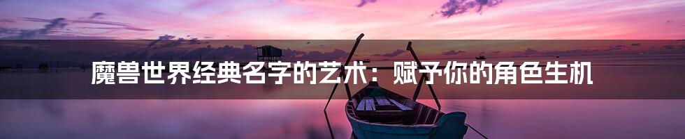 魔兽世界经典名字的艺术:赋予你的角色生机