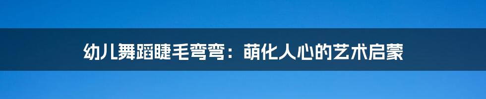 幼儿舞蹈睫毛弯弯：萌化人心的艺术启蒙