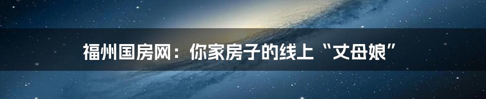 福州国房网:你家房子的线上“丈母娘”