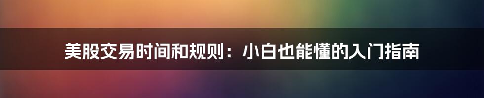 美股交易时间和规则:小白也能懂的入门指南