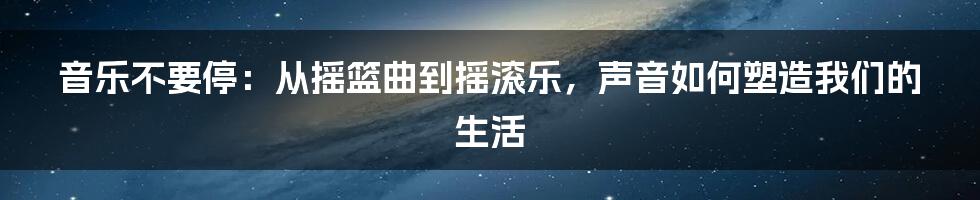 音乐不要停:从摇篮曲到摇滚乐,声音如何塑造我们的生活