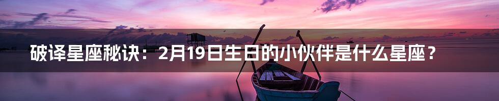 破译星座秘诀：2月19日生日的小伙伴是什么星座？