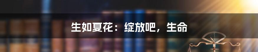 生如夏花:绽放吧,生命