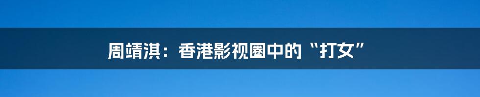 周靖淇：香港影视圈中的“打女”