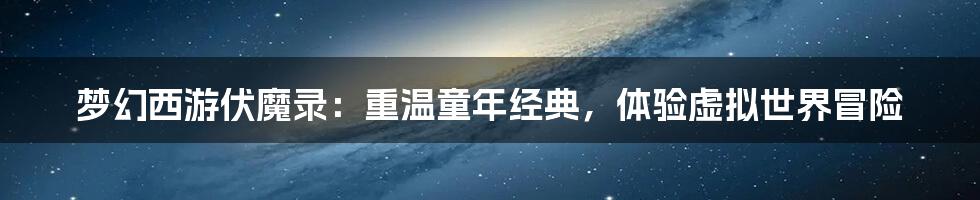 梦幻西游伏魔录：重温童年经典，体验虚拟世界冒险