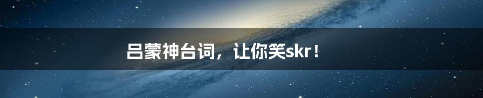 吕蒙神台词,让你笑skr!