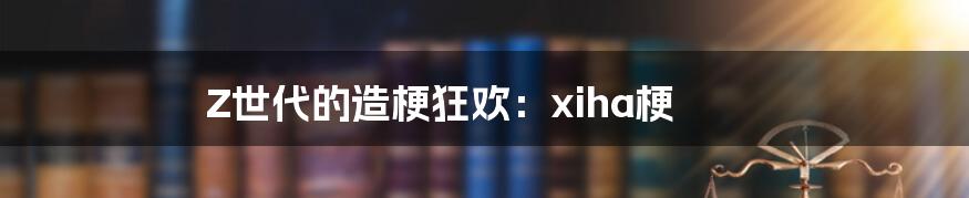 Z世代的造梗狂欢：xiha梗