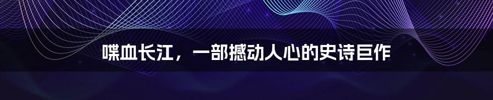 喋血长江,一部撼动人心的史诗巨作