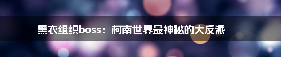黑衣组织boss:柯南世界最神秘的大反派