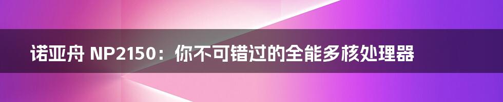 诺亚舟 NP2150：你不可错过的全能多核处理器