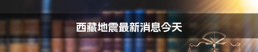 西藏地震最新消息今天