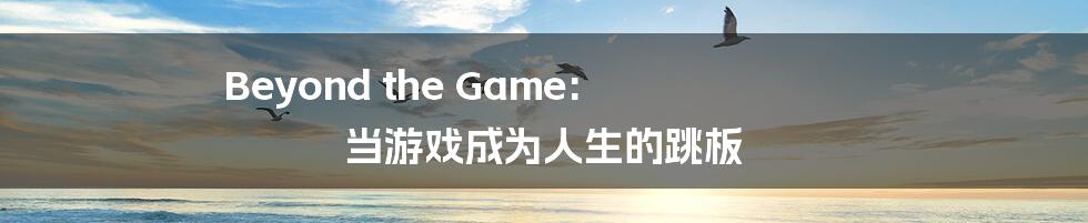 Beyond the Game: 当游戏成为人生的跳板