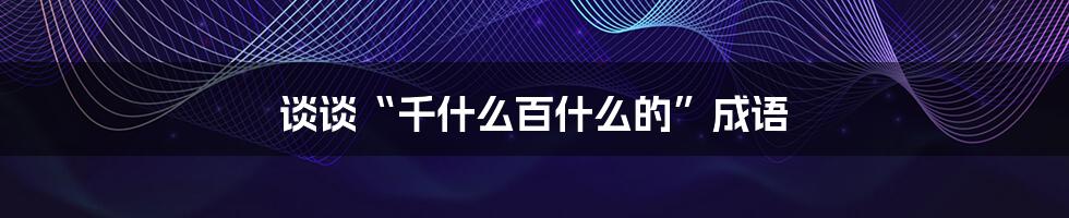 谈谈“千什么百什么的”成语