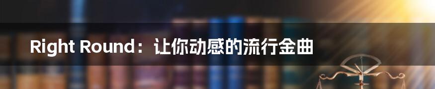 Right Round：让你动感的流行金曲