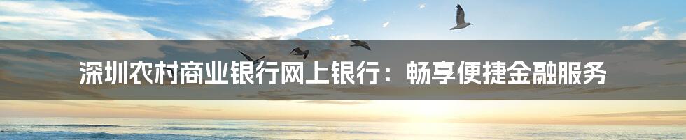 深圳农村商业银行网上银行:畅享便捷金融服务