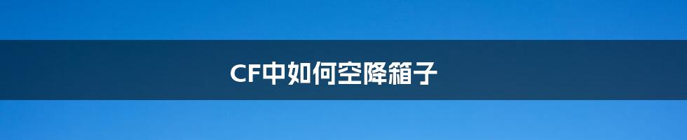 CF中如何空降箱子
