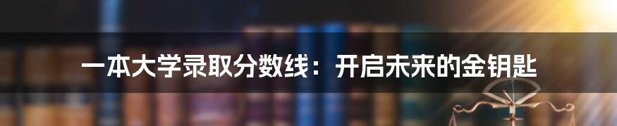 一本大学录取分数线：开启未来的金钥匙