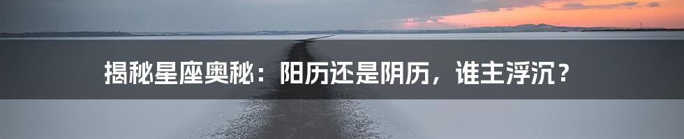 揭秘星座奥秘：阳历还是阴历，谁主浮沉？