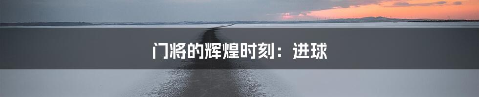 门将的辉煌时刻:进球