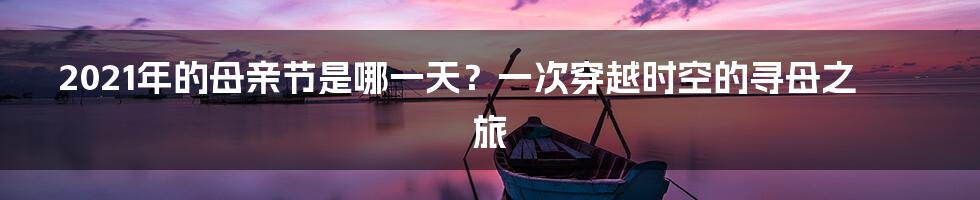 2021年的母亲节是哪一天?一次穿越时空的寻母之旅