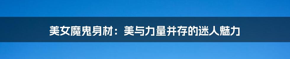 美女魔鬼身材:美与力量并存的迷人魅力