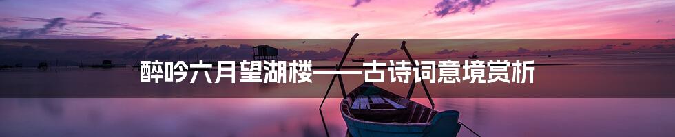 醉吟六月望湖楼——古诗词意境赏析