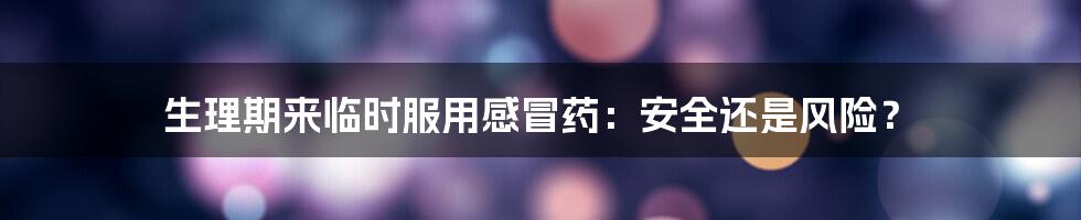 生理期来临时服用感冒药:安全还是风险?