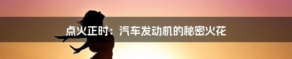 点火正时:汽车发动机的秘密火花