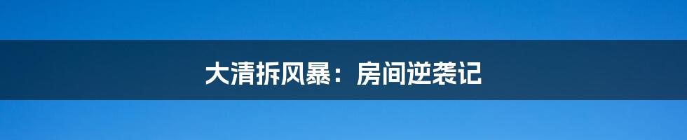 大清拆风暴：房间逆袭记