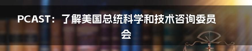 PCAST:了解美国总统科学和技术咨询委员会