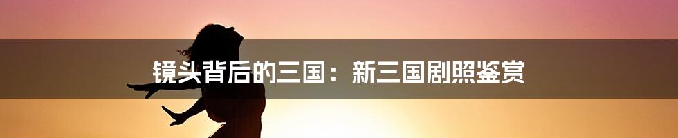 镜头背后的三国：新三国剧照鉴赏