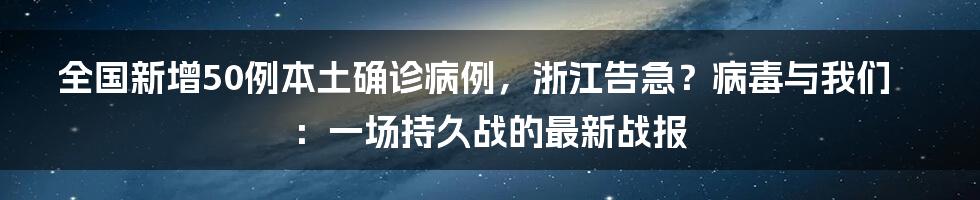 全国新增50例本土确诊病例,浙江告急?病毒与我们:一场持久战的最新战报