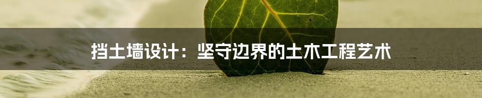 挡土墙设计:坚守边界的土木工程艺术