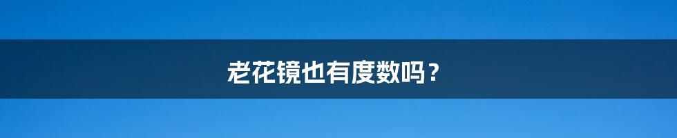 老花镜也有度数吗?