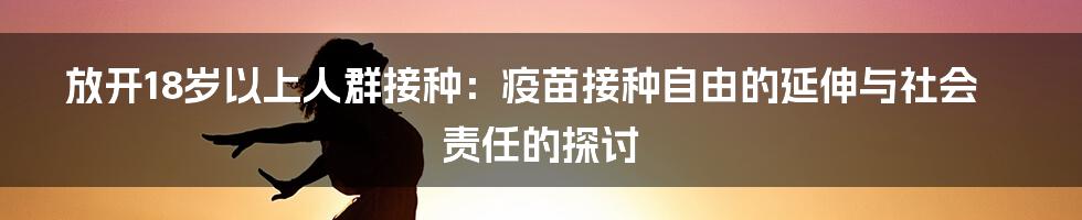 放开18岁以上人群接种:疫苗接种自由的延伸与社会责任的探讨
