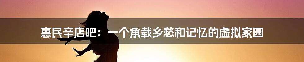 惠民辛店吧:一个承载乡愁和记忆的虚拟家园