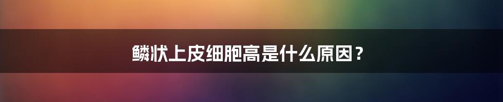 鳞状上皮细胞高是什么原因?