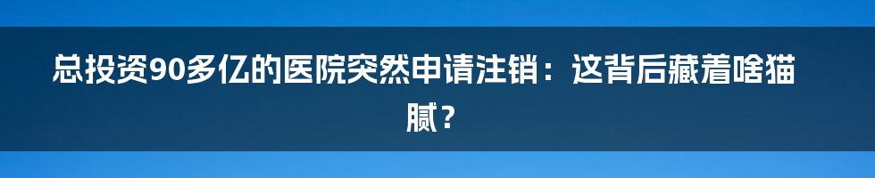 总投资90多亿的医院突然申请注销:这背后藏着啥猫腻?