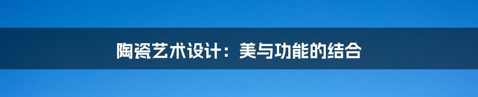 陶瓷艺术设计:美与功能的结合