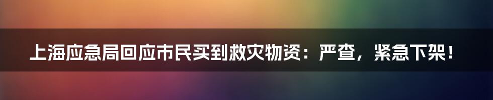 上海应急局回应市民买到救灾物资:严查,紧急下架!