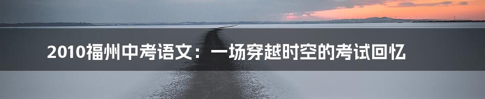 2010福州中考语文:一场穿越时空的考试回忆
